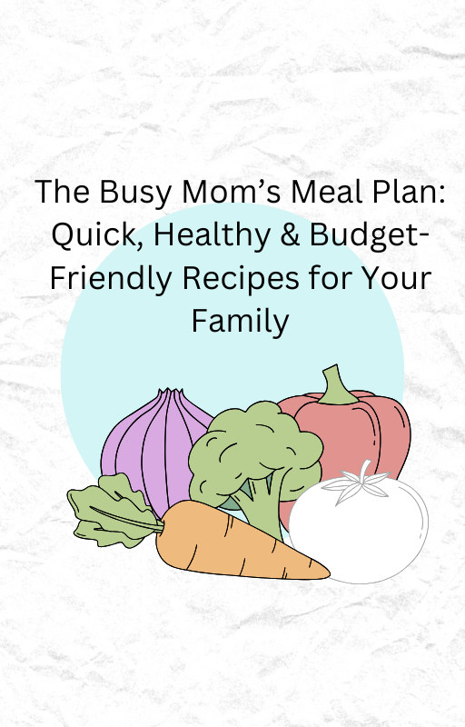 The Busy Mom’s Meal Plan: Quick, Healthy & Budget-Friendly Recipes for Your Family